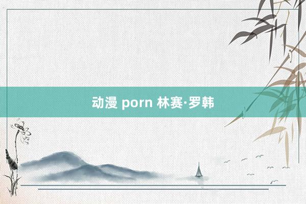 动漫 porn 林赛·罗韩