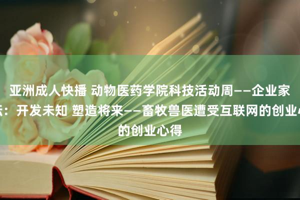 亚洲成人快播 动物医药学院科技活动周——企业家讲坛：开发未知 塑造将来——畜牧兽医遭受互联网的创业心得