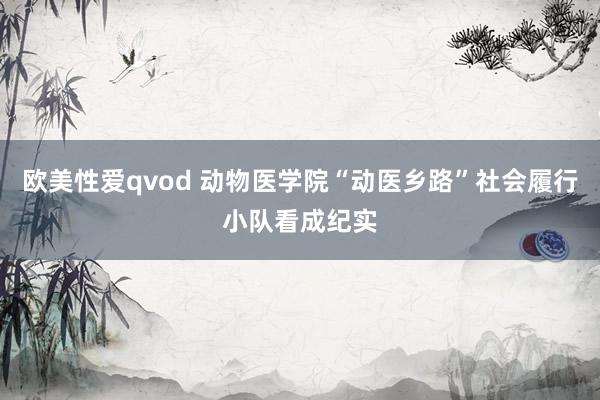 欧美性爱qvod 动物医学院“动医乡路”社会履行小队看成纪实