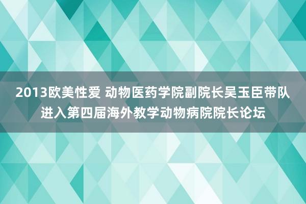 2013欧美性爱 动物医药学院副院长吴玉臣带队进入第四届海外教学动物病院院长论坛