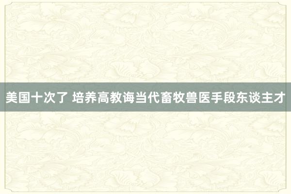 美国十次了 培养高教诲当代畜牧兽医手段东谈主才