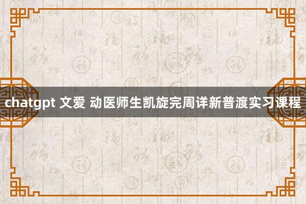 chatgpt 文爱 动医师生凯旋完周详新普渡实习课程