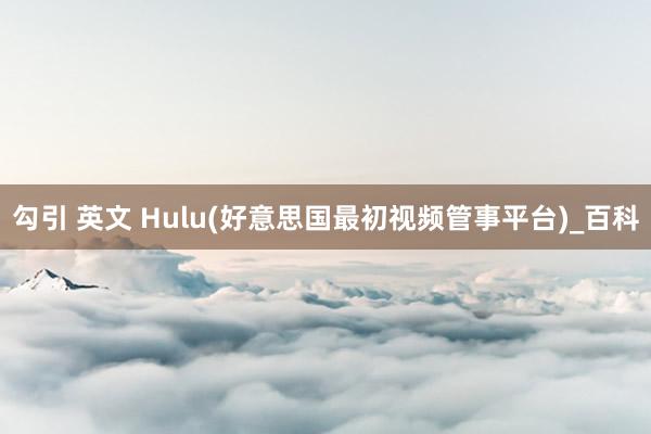 勾引 英文 Hulu(好意思国最初视频管事平台)_百科