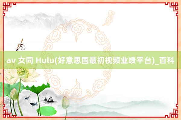 av 女同 Hulu(好意思国最初视频业绩平台)_百科