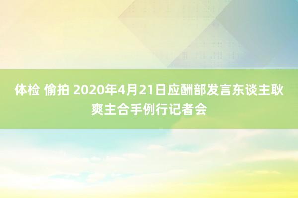 体检 偷拍 2020年4月21日应酬部发言东谈主耿爽主合手例行记者会