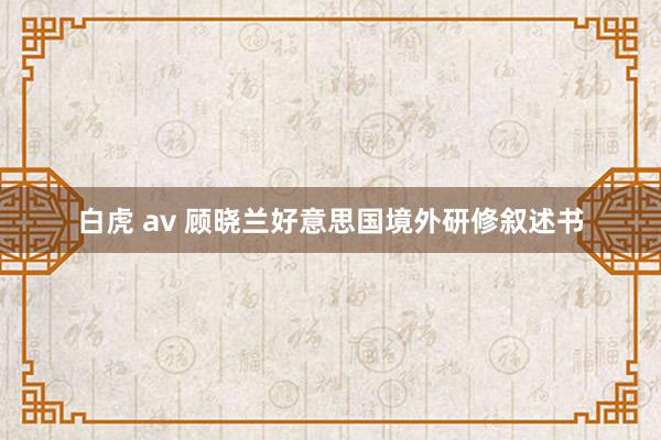 白虎 av 顾晓兰好意思国境外研修叙述书