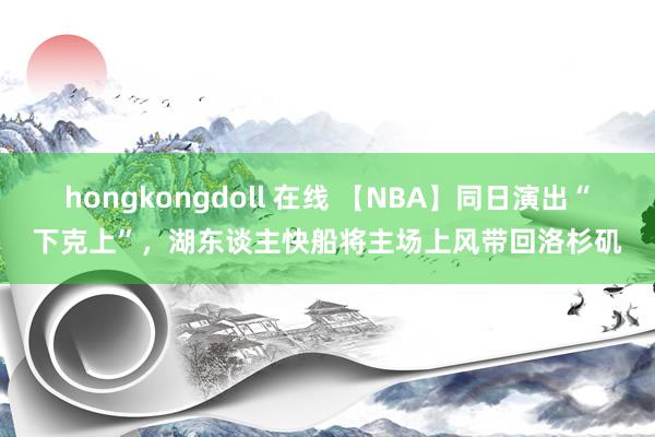 hongkongdoll 在线 【NBA】同日演出“下克上”，湖东谈主快船将主场上风带回洛杉矶