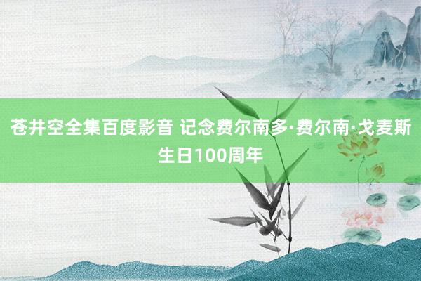 苍井空全集百度影音 记念费尔南多·费尔南·戈麦斯生日100周年