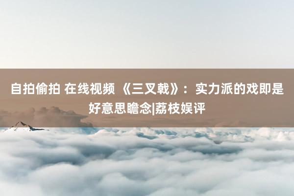 自拍偷拍 在线视频 《三叉戟》：实力派的戏即是好意思瞻念|荔枝娱评