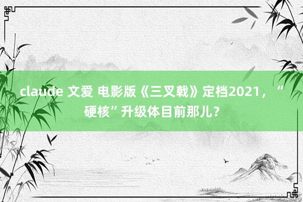 claude 文爱 电影版《三叉戟》定档2021，“硬核”升级体目前那儿？