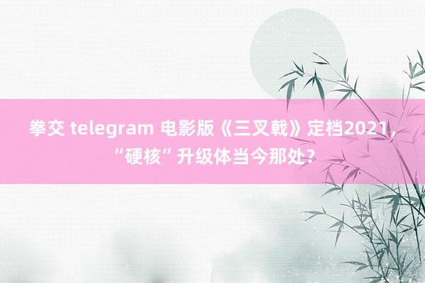 拳交 telegram 电影版《三叉戟》定档2021，“硬核”升级体当今那处？