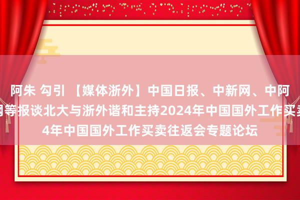 阿朱 勾引 【媒体浙外】中国日报、中新网、中阿卫视、中国发展网等报谈北大与浙外谐和主持2024年中国国外工作买卖往返会专题论坛