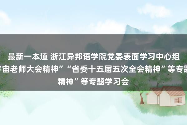 最新一本道 浙江异邦语学院党委表面学习中心组举行“宇宙老师大会精神”“省委十五届五次全会精神”等专题学习会