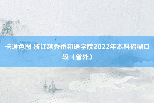 卡通色图 浙江越秀番邦语学院2022年本科招糊口较（省外）