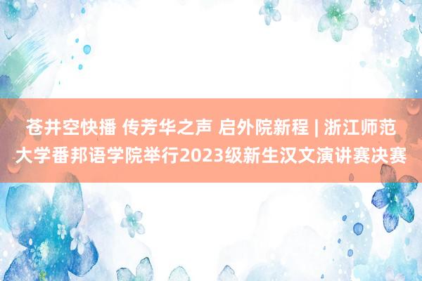 苍井空快播 传芳华之声 启外院新程 | 浙江师范大学番邦语学院举行2023级新生汉文演讲赛决赛