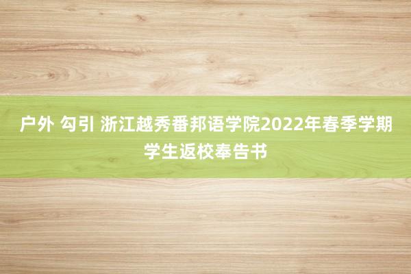 户外 勾引 浙江越秀番邦语学院2022年春季学期学生返校奉告书