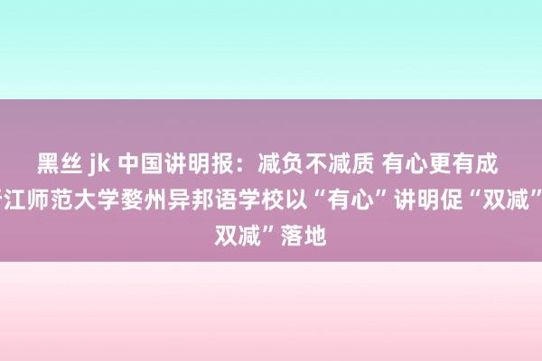 黑丝 jk 中国讲明报：减负不减质 有心更有成 ——浙江师范大学婺州异邦语学校以“有心”讲明促“双减”落地