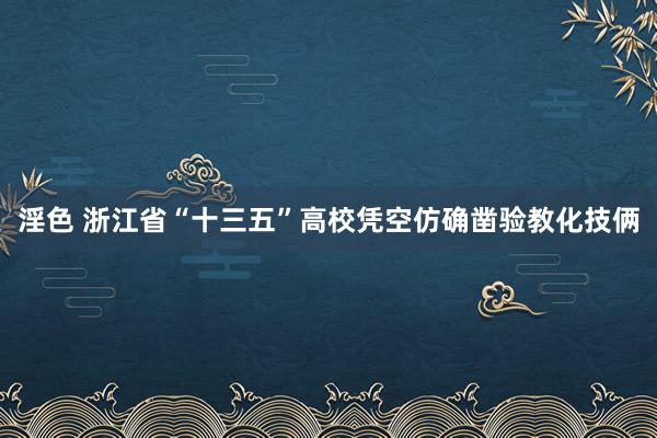 淫色 浙江省“十三五”高校凭空仿确凿验教化技俩